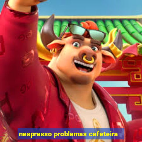 nespresso problemas cafeteira